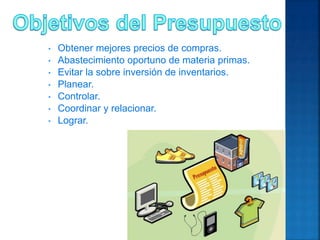 • Obtener mejores precios de compras.
• Abastecimiento oportuno de materia primas.
• Evitar la sobre inversión de inventarios.
• Planear.
• Controlar.
• Coordinar y relacionar.
• Lograr.
 