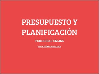 PRESUPUESTO Y
PLANIFICACIÓN
PUBLICIDAD ONLINE
www.vilmanunez.com

 