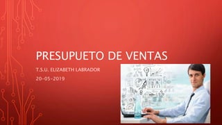 PRESUPUETO DE VENTAS
T.S.U. ELIZABETH LABRADOR
20-05-2019
 