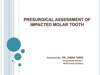 PRESURGICAL ASSESSMENT OF
IMPACTED MOLAR TOOTH
Presented By: DR. JAWAD TARIQ
Postgraduate Resident
MCPS Family Dentistry
1
 