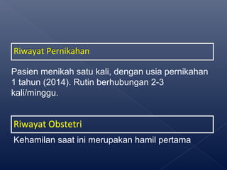 Riwayat PernikahanRiwayat Pernikahan
Pasien menikah satu kali, dengan usia pernikahan
1 tahun (2014). Rutin berhubungan 2-3
kali/minggu.
Riwayat ObstetriRiwayat Obstetri
Kehamilan saat ini merupakan hamil pertama
 