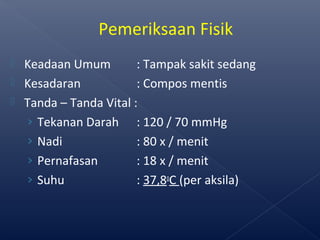  Keadaan Umum : Tampak sakit sedang
 Kesadaran : Compos mentis
 Tanda – Tanda Vital :
› Tekanan Darah : 120 / 70 mmHg
› Nadi : 80 x / menit
› Pernafasan : 18 x / menit
› Suhu : 37,8o
C (per aksila)
Pemeriksaan Fisik
 