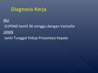IBU
G1P0A0 hamil 36 minggu dengan Varicella
JANIN
Janin Tunggal Hidup Presentasi Kepala
Diagnosis Kerja
 