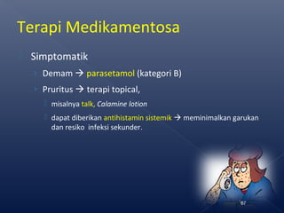 Terapi Medikamentosa
 Simptomatik
› Demam  parasetamol (kategori B)
› Pruritus  terapi topical,
 misalnya talk, Calamine lotion
 dapat diberikan antihistamin sistemik  meminimalkan garukan
dan resiko infeksi sekunder.
67
 