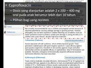 • Cyprofloxacin
– Dosis yang dianjurkan adalah 2 x 200 – 400 mg
oral pada anak berumur lebih dari 10 tahun.
– Pilihan bagi yang resisten
 