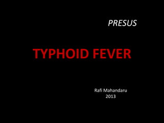 TYPHOID FEVER
Rafi Mahandaru
2013
PRESUS
 