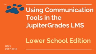 Using Communication
Tools in the
JupiterGrades LMS
Lower School Edition
GGIS
2017-2018
 