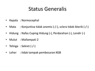 Status Generalis
• Kepala : Normocephal
• Mata : Konjuntiva tidak anemis (-/-), sclera tidak ikterik (-/-)
• Hidung : Nafas Cuping Hidung (-), Perdarahan (-), Lendir (-)
• Mulut : Mallampati 2
• Telinga : Sekret (-/-)
• Leher : tidak tampak pembesaran KGB
 