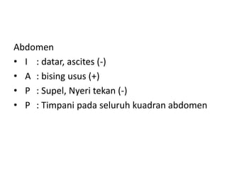 Abdomen
• I : datar, ascites (-)
• A : bising usus (+)
• P : Supel, Nyeri tekan (-)
• P : Timpani pada seluruh kuadran abdomen
 