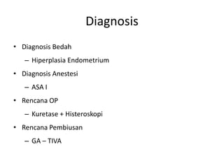 Diagnosis
• Diagnosis Bedah
– Hiperplasia Endometrium
• Diagnosis Anestesi
– ASA I
• Rencana OP
– Kuretase + Histeroskopi
• Rencana Pembiusan
– GA – TIVA
 