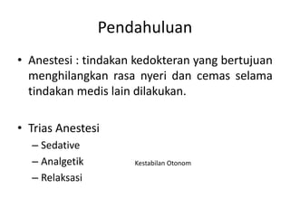 Pendahuluan
• Anestesi : tindakan kedokteran yang bertujuan
menghilangkan rasa nyeri dan cemas selama
tindakan medis lain dilakukan.
• Trias Anestesi
– Sedative
– Analgetik
– Relaksasi
Kestabilan Otonom
 