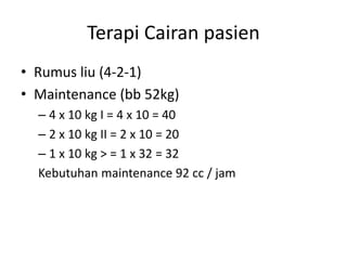 Terapi Cairan pasien
• Rumus liu (4-2-1)
• Maintenance (bb 52kg)
– 4 x 10 kg I = 4 x 10 = 40
– 2 x 10 kg II = 2 x 10 = 20
– 1 x 10 kg > = 1 x 32 = 32
Kebutuhan maintenance 92 cc / jam
 