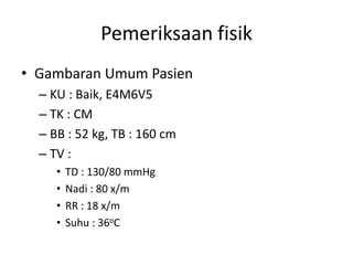 Pemeriksaan fisik
• Gambaran Umum Pasien
– KU : Baik, E4M6V5
– TK : CM
– BB : 52 kg, TB : 160 cm
– TV :
• TD : 130/80 mmHg
• Nadi : 80 x/m
• RR : 18 x/m
• Suhu : 36oC
 