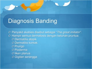 Diagnosis Banding
Penyakit skabies disebut sebagai “The great imitator”.
Hampir semua dermatosis dengan keluhan pruritus:
Dermatitis atopik
Dermatitis kontak
Prurigo
Pioderma
liken planus
Gigitan serangga
 