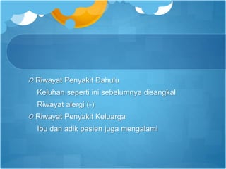 Riwayat Penyakit Dahulu
Keluhan seperti ini sebelumnya disangkal
Riwayat alergi (-)
Riwayat Penyakit Keluarga
Ibu dan adik pasien juga mengalami
 