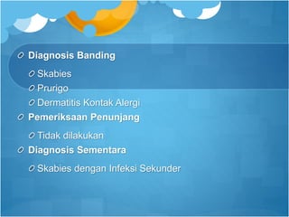 Diagnosis Banding
Skabies
Prurigo
Dermatitis Kontak Alergi
Pemeriksaan Penunjang
Tidak dilakukan
Diagnosis Sementara
Skabies dengan Infeksi Sekunder
 