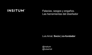 Diciembre 2016 © Copyright Insitum 2016
Falacias, sesgos y engaños.
Las herramientas del diseñador
Luis Arnal, Socio | co-fundador
@insitum
@luisarnal
 