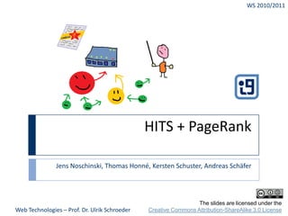 HITS + PageRank Jens Noschinski, Thomas Honné, Kersten Schuster, Andreas Schäfer WS 2010/2011 The slides are licensed under theCreative Commons Attribution-ShareAlike 3.0 License Web Technologies – Prof. Dr. Ulrik Schroeder 