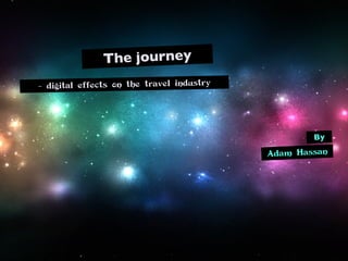 The journey
- digital effects on the travel industry




                                                   By

                                           Adam Hassan
 