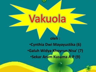 Vakuola
oleh :
•Cynthia Dwi Mayayustika (6)
•Galuh Widya Khoyrun Nisa’ (7)
•Sekar Arum Kusuma A.P (9)

 