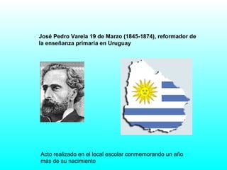 José Pedro Varela 19 de Marzo (1845-1874), reformador de la enseñanza primaria en Uruguay   Acto realizado en el local escolar conmemorando un año más de su nacimiento 