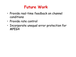 Provide real-time feedback on channel conditions Provide rate control Incorporate unequal error protection for MPEG4  Future Work 