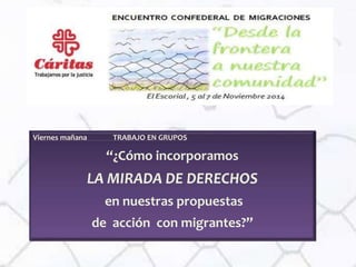Viernes mañana TRABAJO EN GRUPOS
“¿Cómo incorporamos
LA MIRADA DE DERECHOS
en nuestras propuestas
de acción con migrantes?”
 
