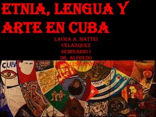 Etnia, lengua y arte en Cuba Laura A. Mattei Velázquez  Seminario I  Dr. Alfredo Morales Nieves 