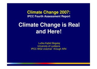 Climate Change 2007:
IPCC Fourth Assessment Report
Climate Change is Real
and Here!
Lučka Kajfež Bogataj
University of Ljubljana
IPCC WG2 vicechair through AR4
 