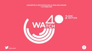 #WAtch40
BAROMÈTRE E-RÉPUTATION SUR LE WEB ANGLOPHONE
9 OCTOBRE 2015
 