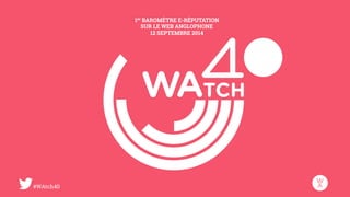 #WAtch40 
1er BAROMÈTRE E-RÉPUTATION 
SUR LE WEB ANGLOPHONE 
12 SEPTEMBRE 2014 
 