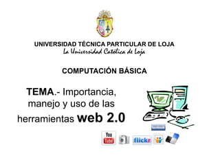 UNIVERSIDAD TÉCNICA PARTICULAR DE LOJALa Universidad Católica de LojaCOMPUTACIÓN BÁSICATEMA.- Importancia, manejo y uso de las herramientas web 2.0