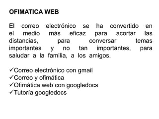 OFIMATICA WEBEl  correo  electrónico  se  ha  convertido  en el  medio  más  eficaz  para  acortar  las distancias,  para  conversar  temas importantes  y  no  tan  importantes,  para saludar  a  la  familia,  a  los  amigos.Correo electrónico con gmail
