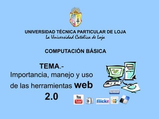 UNIVERSIDAD TÉCNICA PARTICULAR DE LOJA La Universidad Católica de Loja COMPUTACIÓN BÁSICA TEMA.- Importancia, manejo y uso de las herramientas web 2.0 