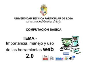 UNIVERSIDAD TÉCNICA PARTICULAR DE LOJA La Universidad Católica de Loja COMPUTACIÓN BÁSICA TEMA.- Importancia, manejo y uso de las herramientas web 2.0 