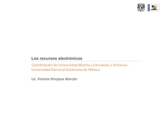 Los recursos electrónicos Coordinación de Universidad Abierta y Educación a Distancia Universidad Nacional Autónoma de México Lic. Vicente Hinojosa Alarcón 