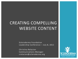 CREATING COMPELLING
    WEBSITE CONTENT

   Scleroderma Foundation
   Leadership Conference – July 8, 2011

   Christina Relacion
   Communications Manager
   crelacion@scleroderma.org
 