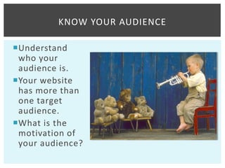 KNOW YOUR AUDIENCE

Understand
 who your
 audience is.
Your website
 has more than
 one target
 audience.
What is the
 motivation of
 your audience?
 