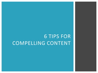 6 TIPS FOR
COMPELLING CONTENT
 