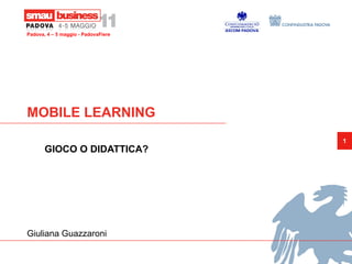 Padova, 4 – 5 maggio - PadovaFiere




MOBILE LEARNING
                                     1
       GIOCO O DIDATTICA?




Giuliana Guazzaroni
 