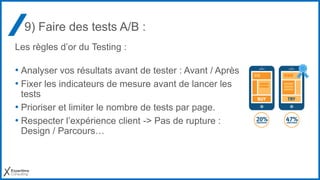 9) Faire des tests A/B :
Les règles d’or du Testing :
• Analyser vos résultats avant de tester : Avant / Après
• Fixer les...