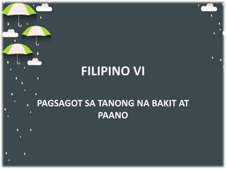 FILIPINO VI
PAGSAGOT SA TANONG NA BAKIT AT
PAANO
 