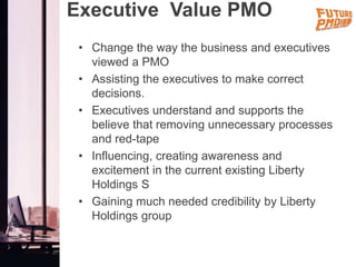 Executive Value PMO
• Change the way the business and executives
viewed a PMO
• Assisting the executives to make correct
d...