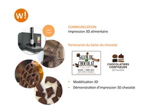 COMMUNICATION	
  
Impression	
  3D	
  alimentaire	
  
Partenariat	
  du	
  Salon	
  du	
  chocolat	
  
•  Modélisa0on	
  3...