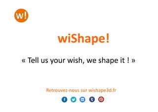 Retrouvez-­‐nous	
  sur	
  wishape3d.fr	
  
wiShape!	
  
«	
  Tell	
  us	
  your	
  wish,	
  we	
  shape	
  it	
  !	
  »	
...