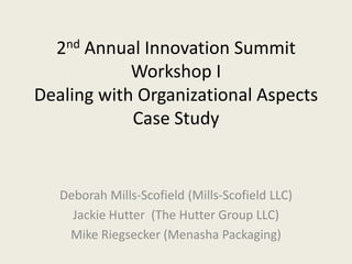 2nd Annual Innovation SummitWorkshop IDealing with Organizational AspectsCase Study Deborah Mills-Scofield (Mills-Scofield LLC) Jackie Hutter  (The Hutter Group LLC) Mike Riegsecker(Menasha Packaging) 