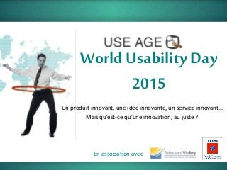 World Usability Day
2015
En association avec
Un produit innovant, une idée innovante, un service innovant…
Mais qu’est-ce qu’une innovation, au juste ?
 