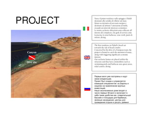 PROJECT      Nasce il primo residence sulla spiaggia a Dahab
             destinato alla vendita di villette sul mare.
             Ideato su iniziativa di un team europeo e
             destinato ad attirare l’ attenzione di molti,
             creando un notevole interesse economico.
             Le nostre esclusive abitazioni sono collocate all’
             interno del complesso, che gode di servizi come
             la piscina, la zona barbecue, zone verdi, punti di
             ristoro, diving.



             The first residence on Dahab’s beach set
             towards the sale of beach condos
             Conceived by the drive of a European team, the
 Canyon      project is bound to catch the attention of many,
             along with triggering significant economic
             interest.
             Our exclusive homes are placed within the
 Dive site   structure and they have commodities such as
             swimming pools and barbecue area, green areas,
             relief centres, diving




             Первые вилл уже построены и ждут
             своих владельцев.
             Проект был создан и управляется
             командой специалистов из Европы и
             нацелен на привлечение крупных
             инвестиций.
             Наши эксклюзивные дома входят в
             число первых 48 вилл и включают в
             себя такие удобства как: плавательный
             бассейн и площадка для барбекью,
             зеленые насаждения, центры для
             проведения отдыха и досуга, дайвинг
 