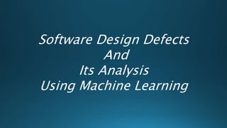Software Design Defects
And
Its Analysis
Using Machine Learning
 