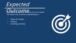 Expected
Outcome
• Type of smells
• Causes
• Limiting Criteria
Once Data is collected and Data sets are created,
We expect the outcomes emphasizing on :
 